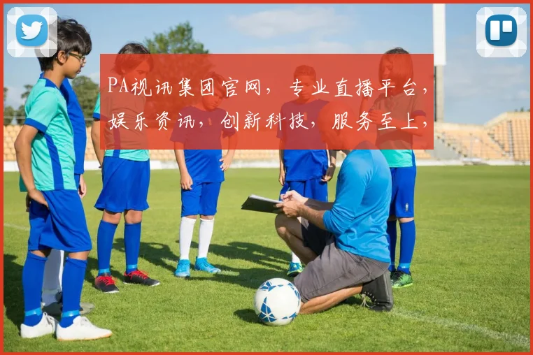 PA视讯集团官网，专业直播平台，娱乐资讯，创新科技，服务至上，三大亮点汇聚一处