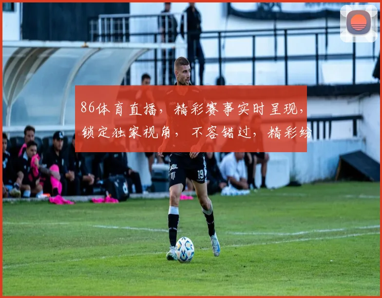 86体育直播，精彩赛事实时呈现，锁定独家视角，不容错过，精彩纷呈，尽在掌握