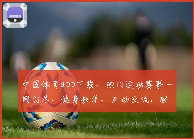 中国体育app下载，热门运动赛事一网打尽，健身教学，互动交流，轻松享受运动乐趣，三步轻松下载