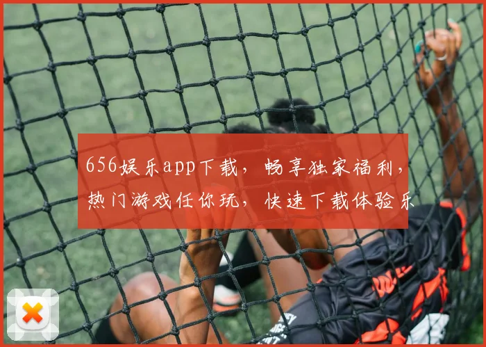 656娱乐app下载，畅享独家福利，热门游戏任你玩，快速下载体验乐趣逗逗乐