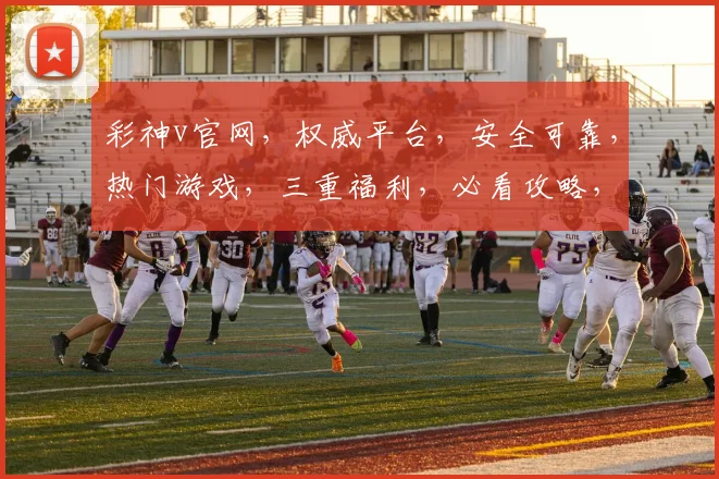 彩神v官网，权威平台，安全可靠，热门游戏，三重福利，必看攻略，一网打尽