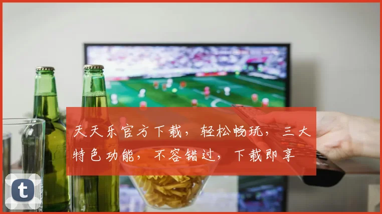 天天乐官方下载，轻松畅玩，三大特色功能，不容错过，下载即享