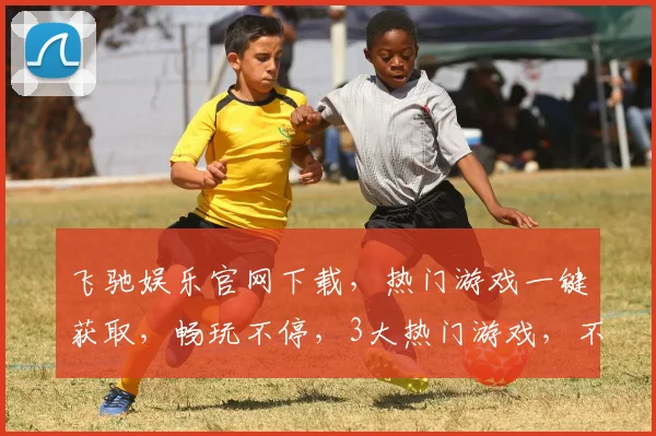 飞驰娱乐官网下载，热门游戏一键获取，畅玩不停，3大热门游戏，不容错过，速来下载