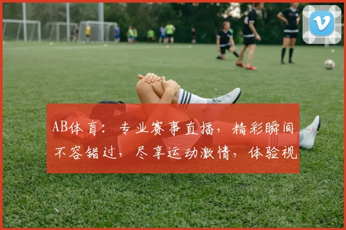 AB体育：专业赛事直播，精彩瞬间不容错过，尽享运动激情，体验视觉盛宴，尽在AB体育平台